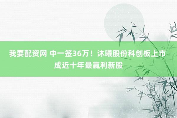 我要配资网 中一签36万！沐曦股份科创板上市 成近十年最赢利新股