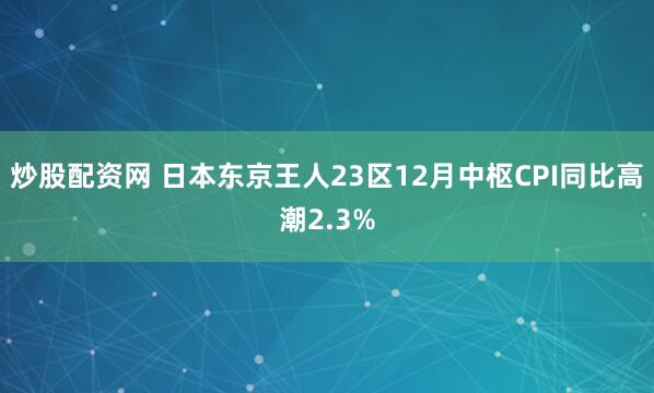 炒股配资网 日本东京王人23区12月中枢CPI同比高潮2.3%