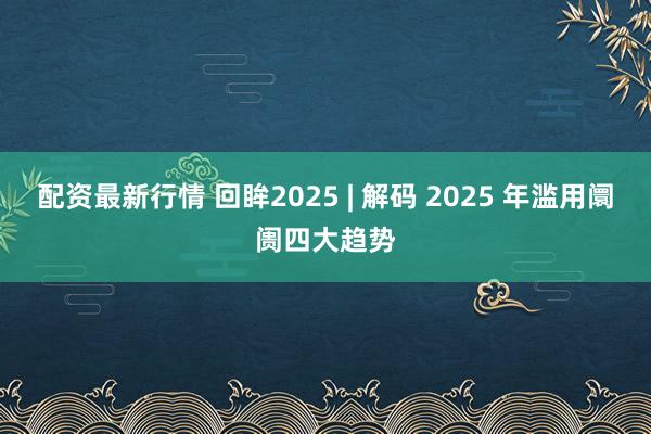 配资最新行情 回眸2025 | 解码 2025 年滥用阛阓四大趋势