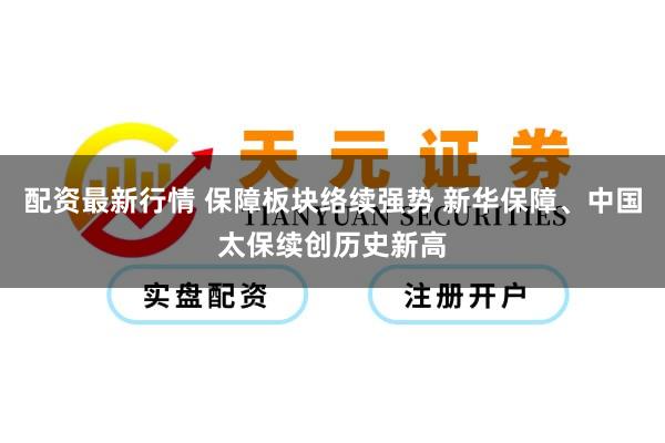配资最新行情 保障板块络续强势 新华保障、中国太保续创历史新高