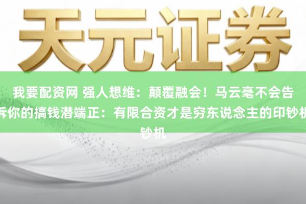 我要配资网 强人想维：颠覆融会！马云毫不会告诉你的搞钱潜端正：有限合资才是穷东说念主的印钞机