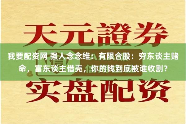 我要配资网 强人念念维：有限合股：穷东谈主赌命，富东谈主借壳，你的钱到底被谁收割？