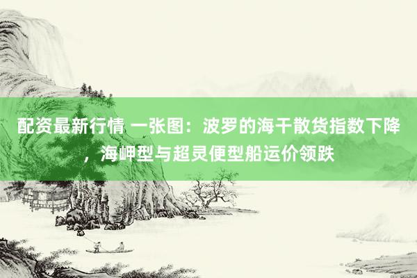 配资最新行情 一张图：波罗的海干散货指数下降，海岬型与超灵便型船运价领跌
