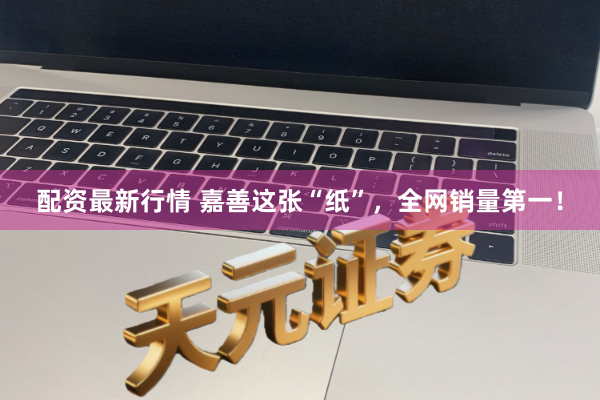 配资最新行情 嘉善这张“纸”，全网销量第一！